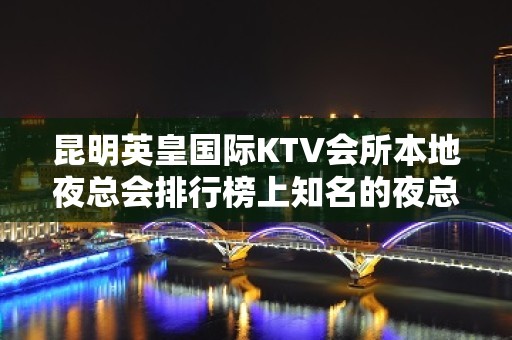 昆明英皇国际KTV会所本地夜总会排行榜上知名的夜总会