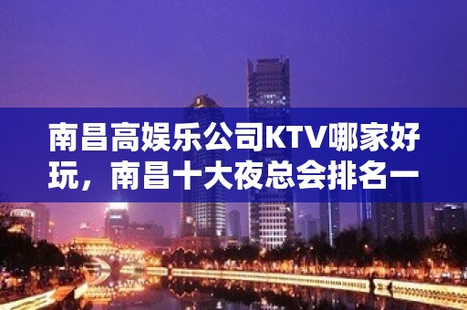 南昌高娱乐公司KTV哪家好玩，南昌十大夜总会排名一览