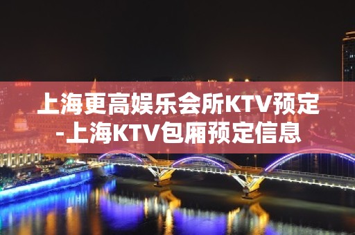 上海更高娱乐会所KTV预定-上海KTV包厢预定信息