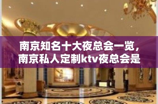 南京知名十大夜总会一览，南京私人定制ktv夜总会是最佳选择！