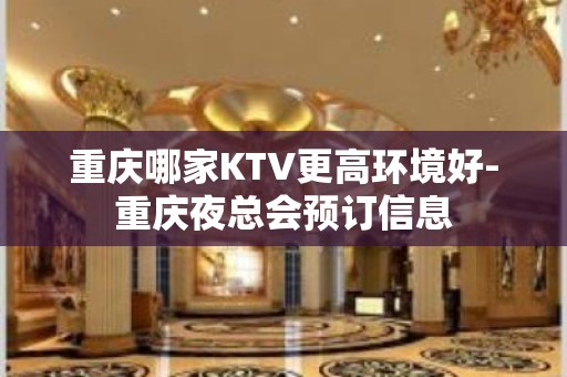 重庆哪家KTV更高环境好-重庆夜总会预订信息