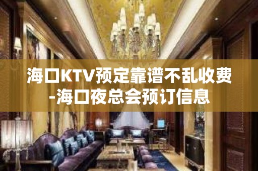 海口KTV预定靠谱不乱收费-海口夜总会预订信息