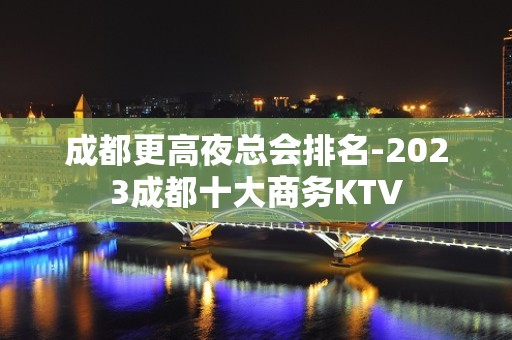 成都更高夜总会排名-2023成都十大商务KTV