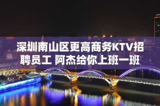 深圳南山区更高商务KTV招聘员工 阿杰给你上班一班一结