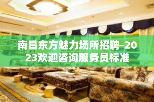 南昌东方魅力场所招聘-2023欢迎咨询服务员标准