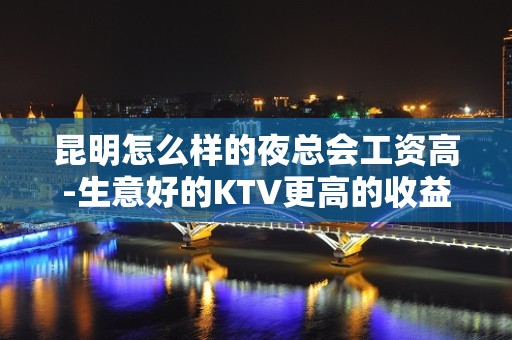 昆明怎么样的夜总会工资高-生意好的KTV更高的收益