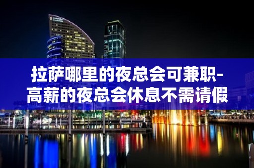 拉萨哪里的夜总会可兼职-高薪的夜总会休息不需请假