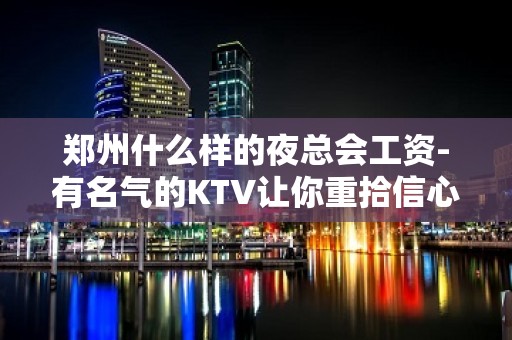 郑州什么样的夜总会工资-有名气的KTV让你重拾信心