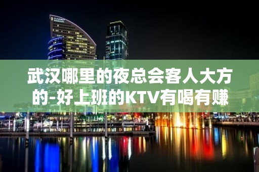 武汉哪里的夜总会客人大方的-好上班的KTV有喝有赚