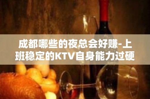 成都哪些的夜总会好赚-上班稳定的KTV自身能力过硬