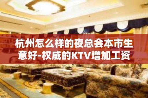 杭州怎么样的夜总会本市生意好-权威的KTV增加工资