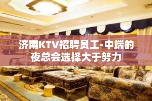 济南KTV招聘员工-中端的夜总会选择大于努力