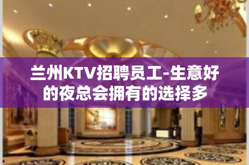 兰州KTV招聘员工-生意好的夜总会拥有的选择多