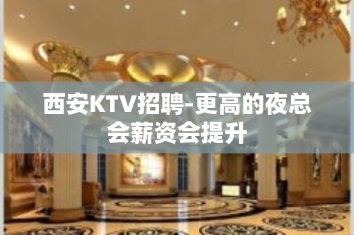 西安KTV招聘-更高的夜总会薪资会提升