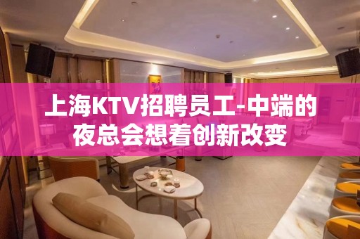 上海KTV招聘员工-中端的夜总会想着创新改变