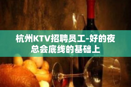 杭州KTV招聘员工-好的夜总会底线的基础上