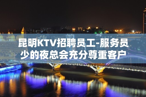 昆明KTV招聘员工-服务员少的夜总会充分尊重客户