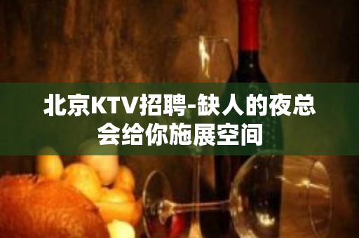 北京KTV招聘-缺人的夜总会给你施展空间