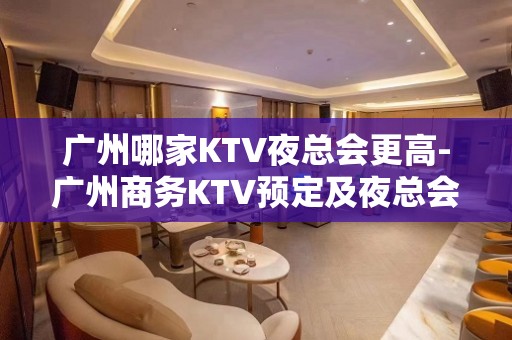 广州哪家KTV夜总会更高-广州商务KTV预定及夜总会排行