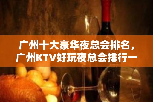 广州十大豪华夜总会排名，广州KTV好玩夜总会排行一览