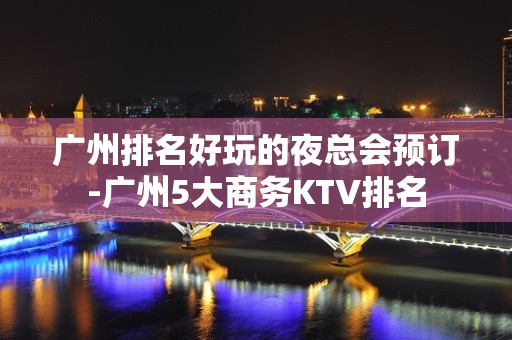 广州排名好玩的夜总会预订-广州5大商务KTV排名