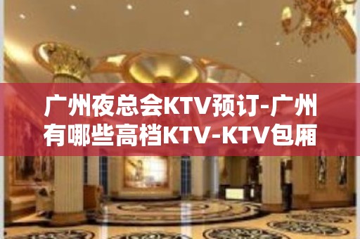 广州夜总会KTV预订-广州有哪些高档KTV-KTV包厢预订