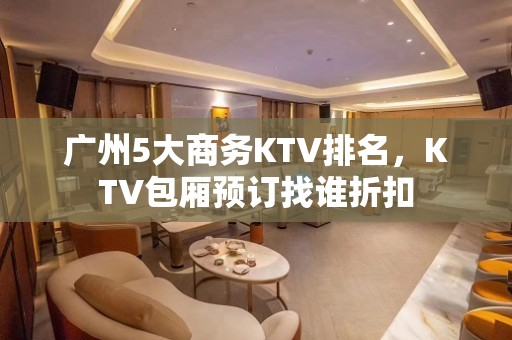 广州5大商务KTV排名，KTV包厢预订找谁折扣