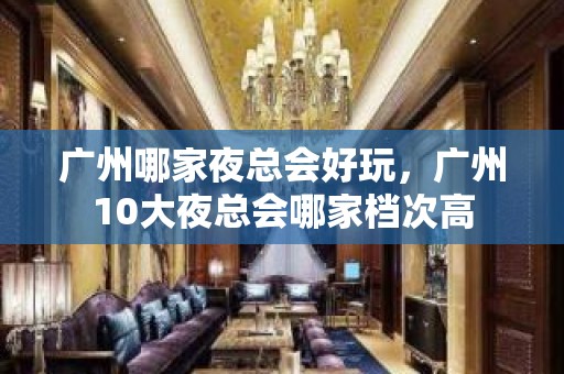 广州哪家夜总会好玩，广州10大夜总会哪家档次高