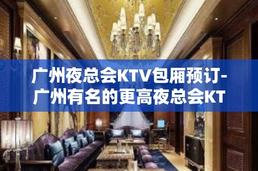 广州夜总会KTV包厢预订-广州有名的更高夜总会KTV