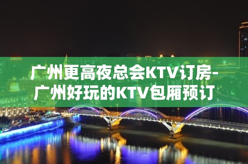 广州更高夜总会KTV订房-广州好玩的KTV包厢预订