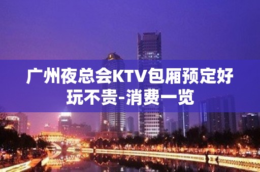 广州夜总会KTV包厢预定好玩不贵-消费一览