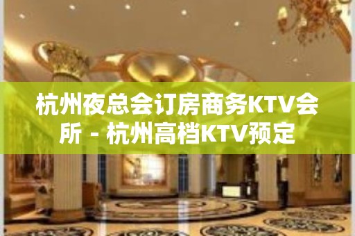 杭州夜总会订房商务KTV会所－杭州高档KTV预定