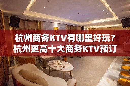 杭州商务KTV有哪里好玩？杭州更高十大商务KTV预订