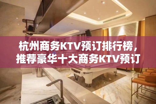 杭州商务KTV预订排行榜，推荐豪华十大商务KTV预订