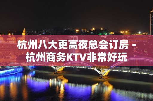 杭州八大更高夜总会订房－杭州商务KTV非常好玩