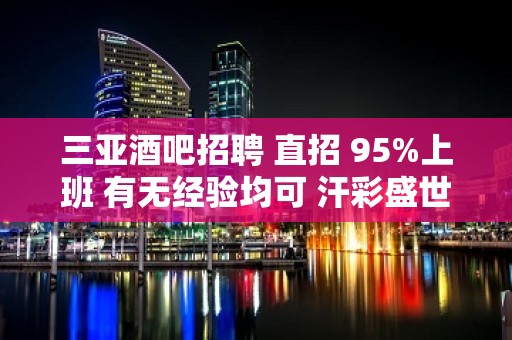 三亚酒吧招聘 直招 95%上班 有无经验均可 汗彩盛世