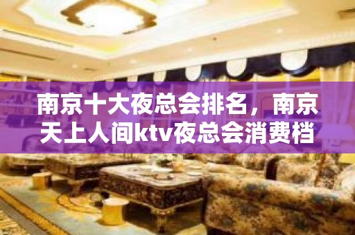 南京十大夜总会排名，南京天上人间ktv夜总会消费档次更高？