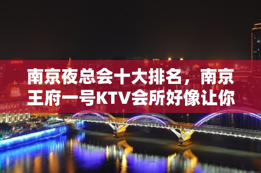 南京夜总会十大排名，南京王府一号KTV会所好像让你满意！