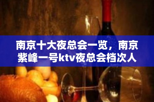 南京十大夜总会一览，南京紫峰一号ktv夜总会档次人气高！