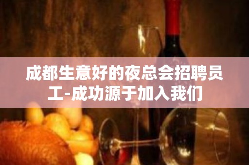 成都生意好的夜总会招聘员工-成功源于加入我们