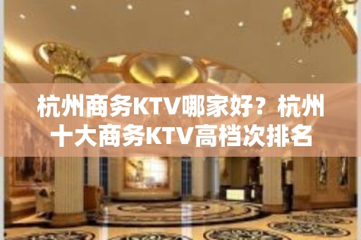 杭州商务KTV哪家好？杭州十大商务KTV高档次排名