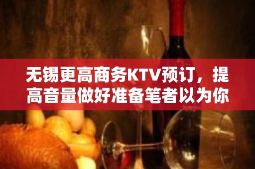 无锡更高商务KTV预订，提高音量做好准备笔者以为你总结好