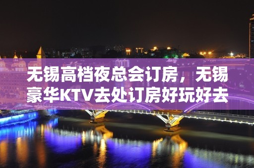 无锡高档夜总会订房，无锡豪华KTV去处订房好玩好去处