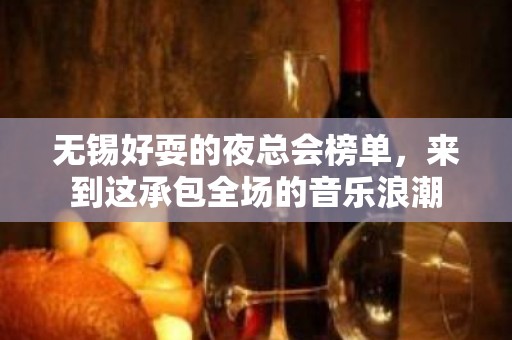 无锡好耍的夜总会榜单，来到这承包全场的音乐浪潮