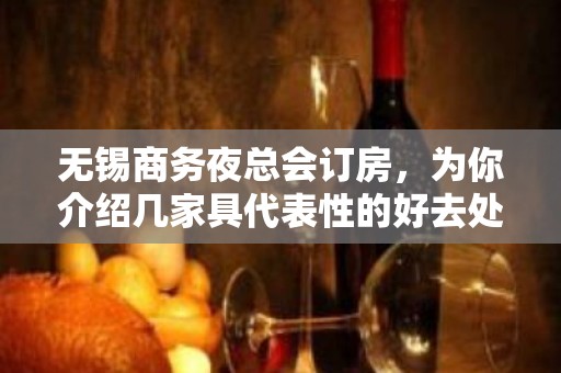 无锡商务夜总会订房，为你介绍几家具代表性的好去处