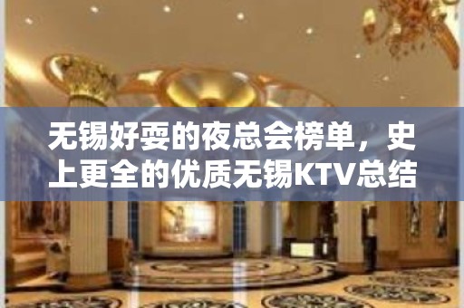 无锡好耍的夜总会榜单，史上更全的优质无锡KTV总结