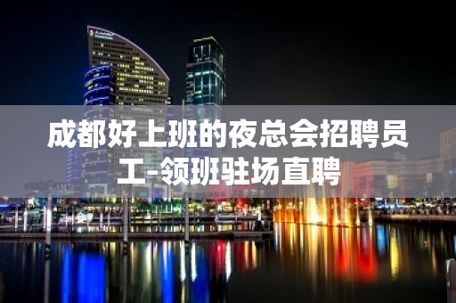 成都好上班的夜总会招聘员工-领班驻场直聘