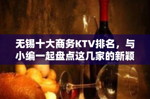 无锡十大商务KTV排名，与小编一起盘点这几家的新颖装饰