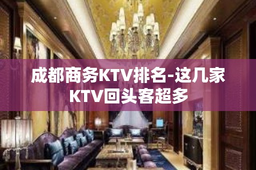 成都商务KTV排名-这几家KTV回头客超多