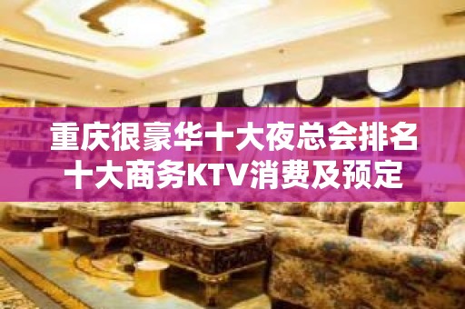 重庆很豪华十大夜总会排名十大商务KTV消费及预定